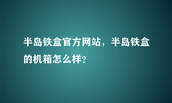 半岛铁盒官方网站，半岛铁盒的机箱怎么样？