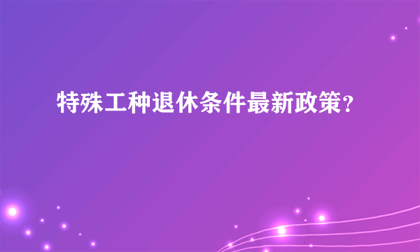 特殊工种退休条件最新政策？