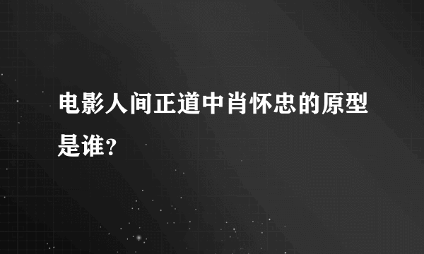 电影人间正道中肖怀忠的原型是谁？