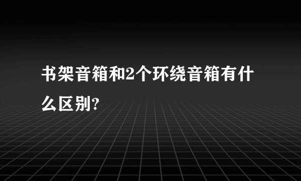 书架音箱和2个环绕音箱有什么区别?