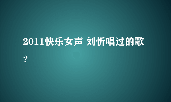 2011快乐女声 刘忻唱过的歌？