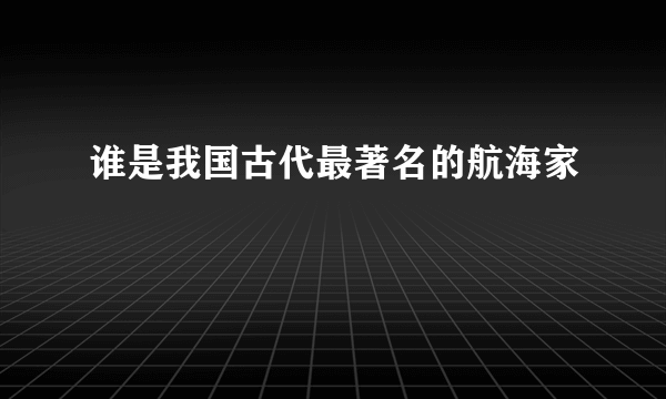 谁是我国古代最著名的航海家