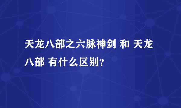 天龙八部之六脉神剑 和 天龙八部 有什么区别？