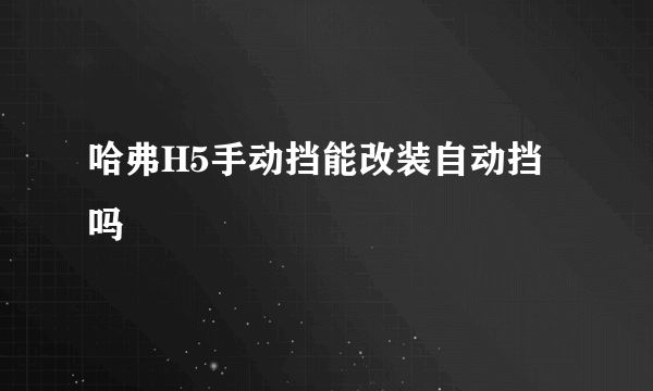 哈弗H5手动挡能改装自动挡吗