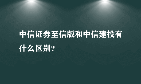 中信证券至信版和中信建投有什么区别？