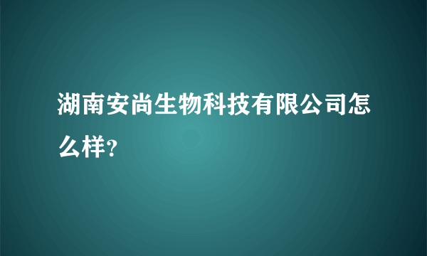 湖南安尚生物科技有限公司怎么样？