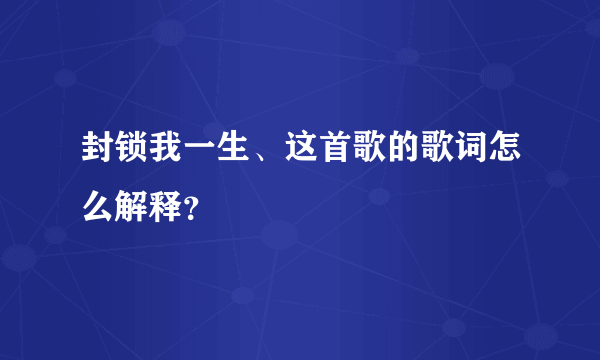 封锁我一生、这首歌的歌词怎么解释？