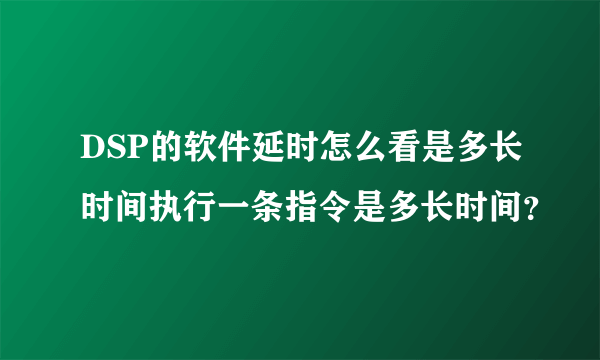 DSP的软件延时怎么看是多长时间执行一条指令是多长时间？