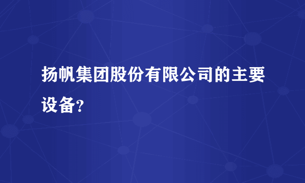 扬帆集团股份有限公司的主要设备？