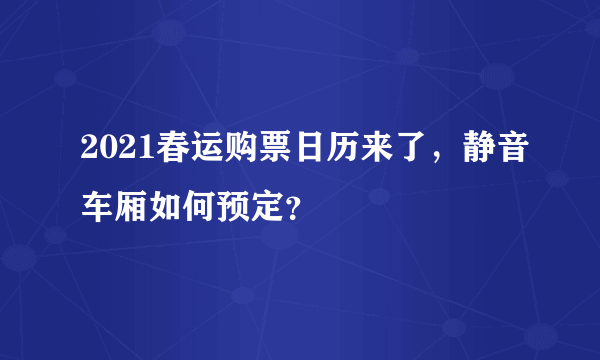 2021春运购票日历来了，静音车厢如何预定？