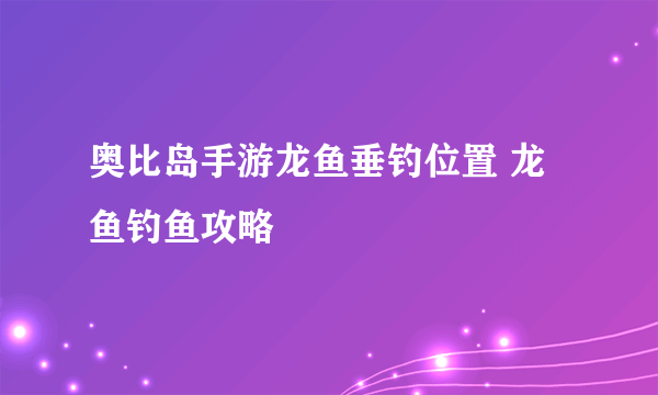 奥比岛手游龙鱼垂钓位置 龙鱼钓鱼攻略