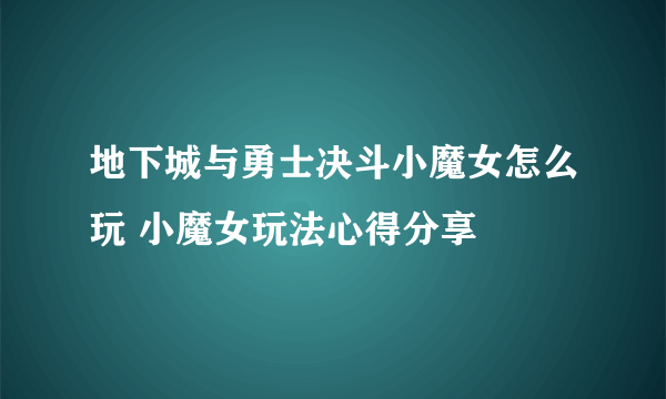 地下城与勇士决斗小魔女怎么玩 小魔女玩法心得分享