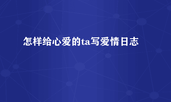 怎样给心爱的ta写爱情日志