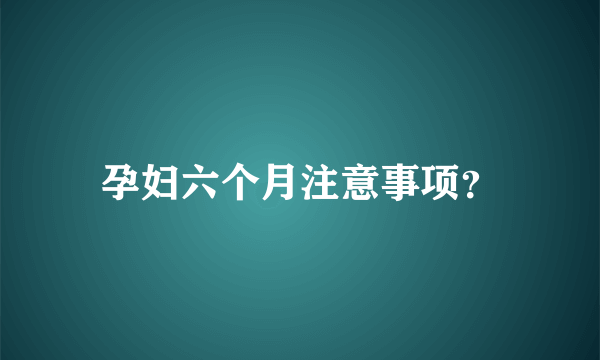 孕妇六个月注意事项？