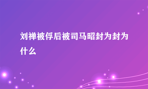 刘禅被俘后被司马昭封为封为什么