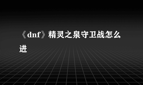 《dnf》精灵之泉守卫战怎么进