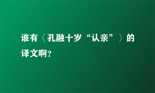 谁有〈孔融十岁“认亲”〉的译文啊？