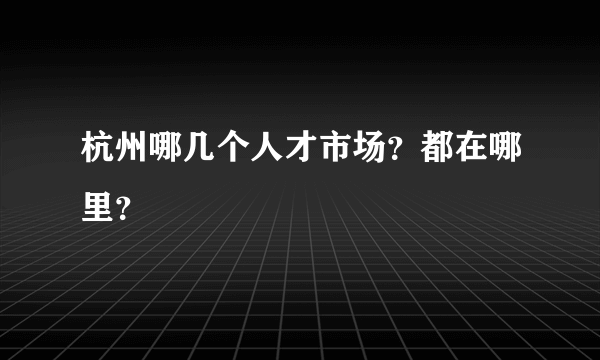 杭州哪几个人才市场？都在哪里？