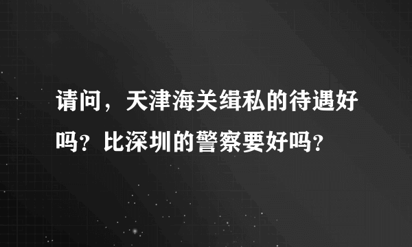 请问，天津海关缉私的待遇好吗？比深圳的警察要好吗？