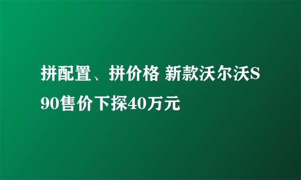 拼配置、拼价格 新款沃尔沃S90售价下探40万元