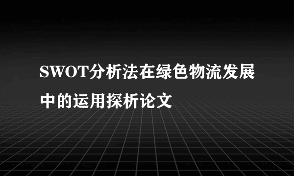 SWOT分析法在绿色物流发展中的运用探析论文