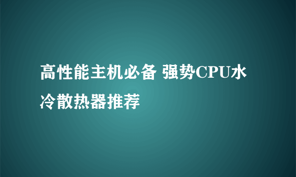 高性能主机必备 强势CPU水冷散热器推荐