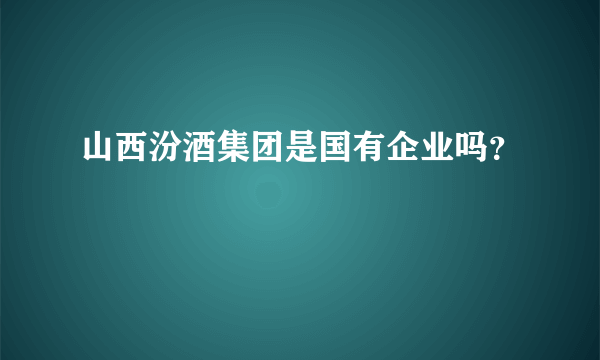 山西汾酒集团是国有企业吗？