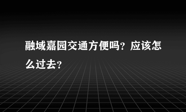 融域嘉园交通方便吗？应该怎么过去？