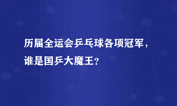 历届全运会乒乓球各项冠军，谁是国乒大魔王？