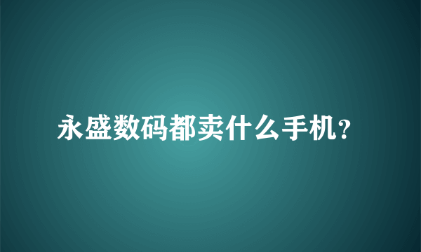 永盛数码都卖什么手机？