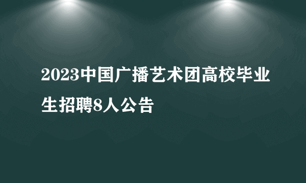 2023中国广播艺术团高校毕业生招聘8人公告