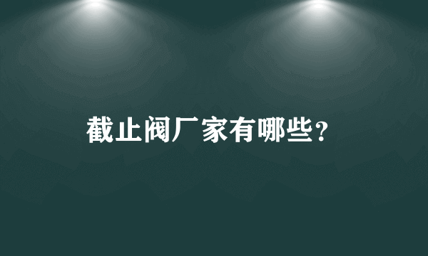 截止阀厂家有哪些？