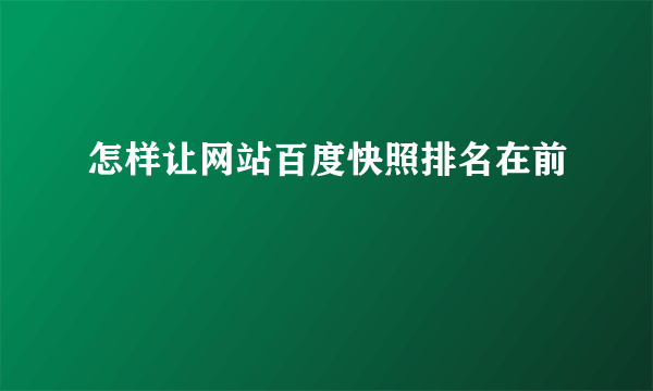 怎样让网站百度快照排名在前