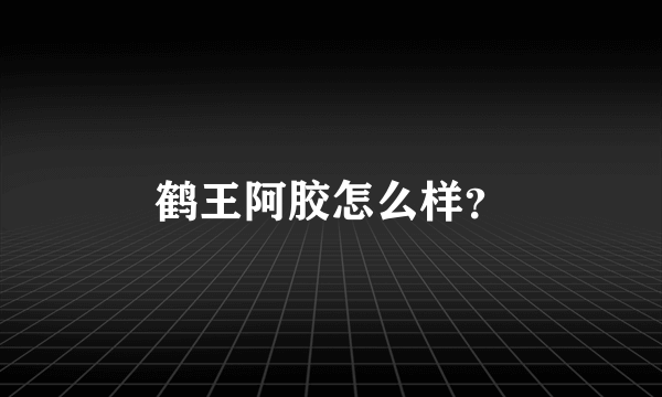 鹤王阿胶怎么样？