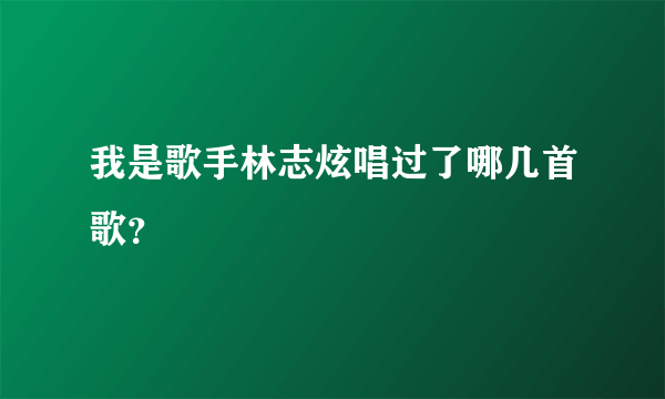 我是歌手林志炫唱过了哪几首歌？