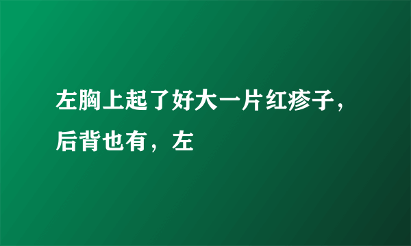 左胸上起了好大一片红疹子，后背也有，左