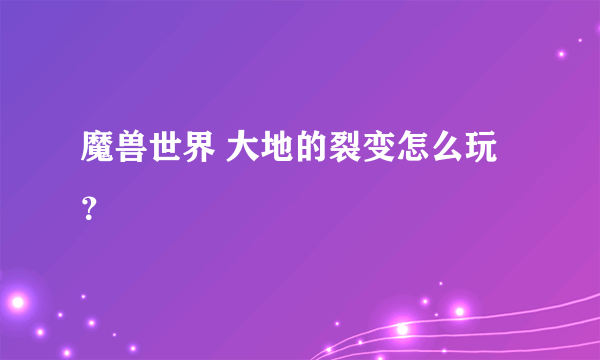 魔兽世界 大地的裂变怎么玩？