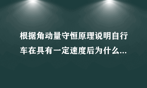 根据角动量守恒原理说明自行车在具有一定速度后为什么不容易倒