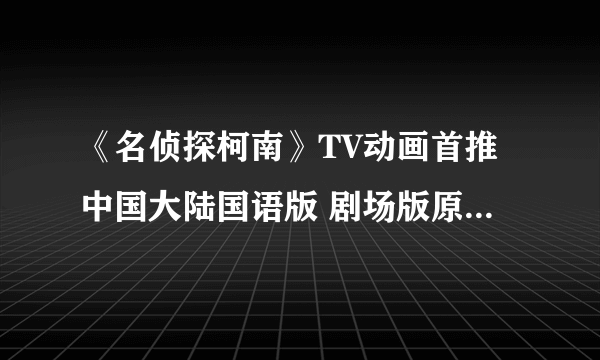 《名侦探柯南》TV动画首推中国大陆国语版 剧场版原班人马上阵