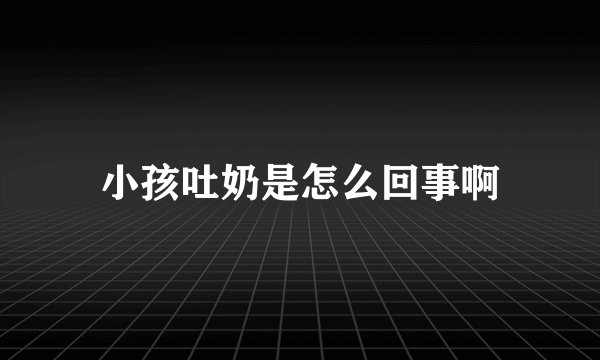 小孩吐奶是怎么回事啊