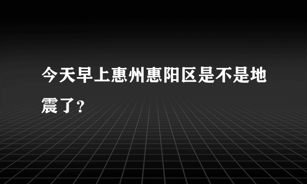 今天早上惠州惠阳区是不是地震了？