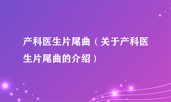 产科医生片尾曲（关于产科医生片尾曲的介绍）