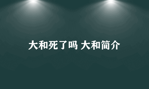 大和死了吗 大和简介