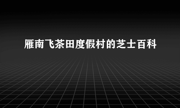 雁南飞茶田度假村的芝士百科