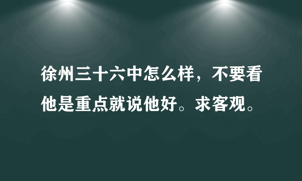 徐州三十六中怎么样，不要看他是重点就说他好。求客观。