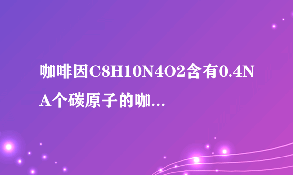 咖啡因C8H10N4O2含有0.4NA个碳原子的咖啡因的质量是多少克