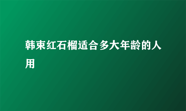 韩束红石榴适合多大年龄的人用