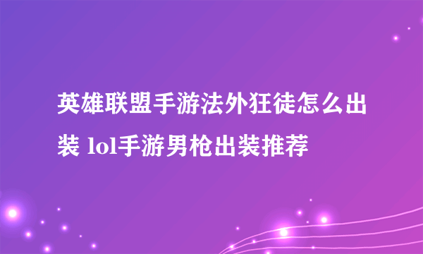 英雄联盟手游法外狂徒怎么出装 lol手游男枪出装推荐