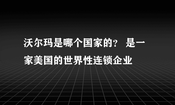 沃尔玛是哪个国家的？ 是一家美国的世界性连锁企业