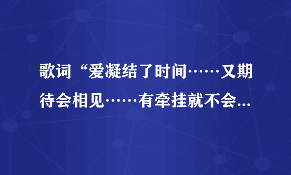 歌词“爱凝结了时间……又期待会相见……有牵挂就不会飞远……”是哪首歌上的啊？